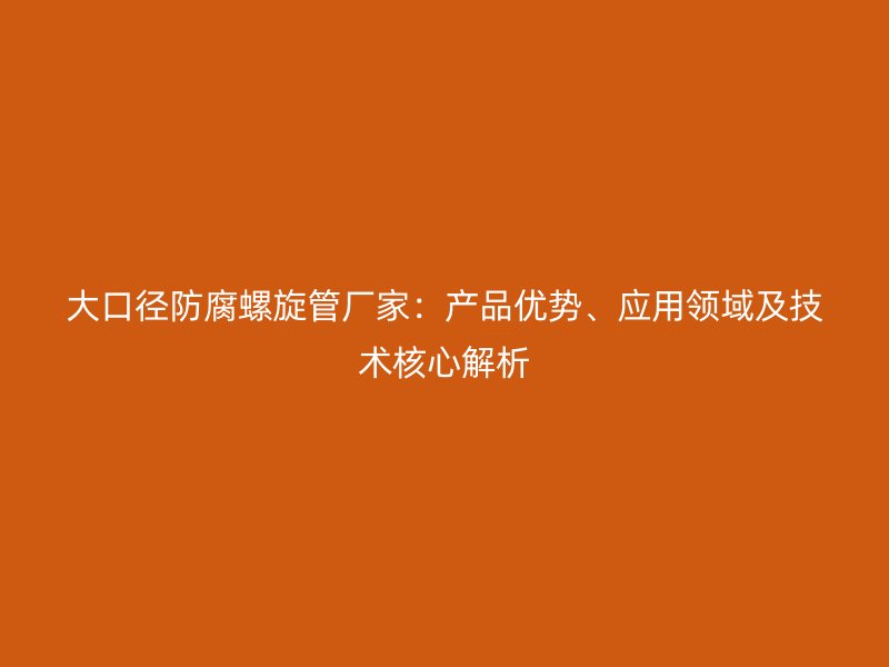 大口徑防腐螺旋管廠家：產(chǎn)品優(yōu)勢、應(yīng)用領(lǐng)域及技術(shù)核心解析