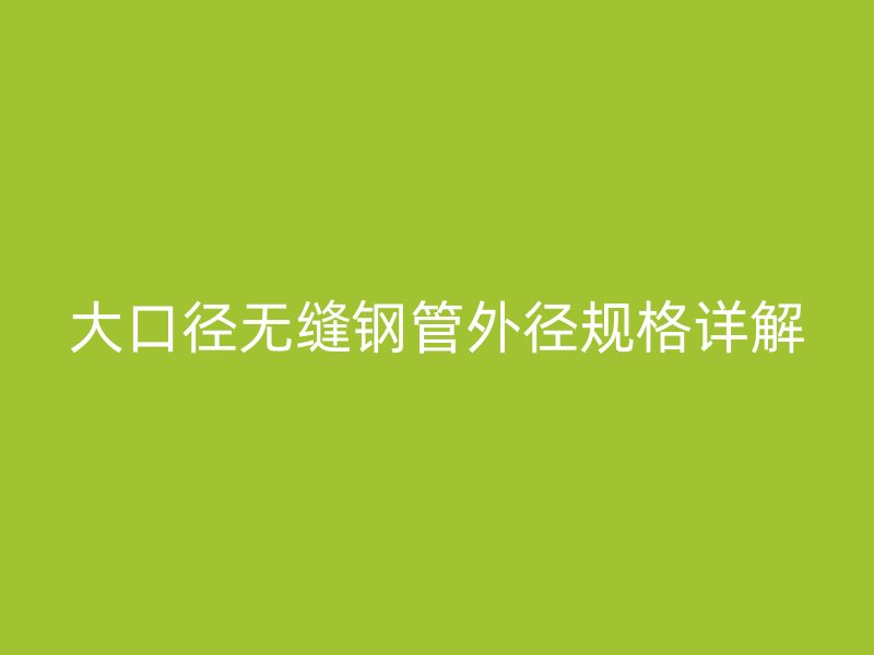 大口徑無(wú)縫鋼管外徑規(guī)格詳解