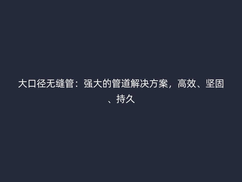 大口徑無縫管：強大的管道解決方案，高效、堅固、持久