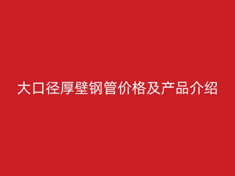 大口徑厚壁鋼管價格及產品介紹