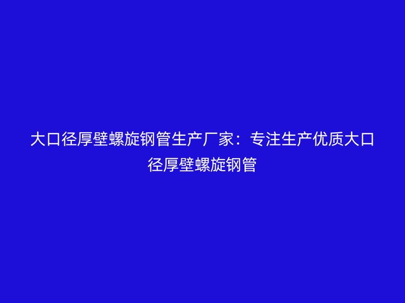 大口徑厚壁螺旋鋼管生產(chǎn)廠家：專注生產(chǎn)優(yōu)質(zhì)大口徑厚壁螺旋鋼管