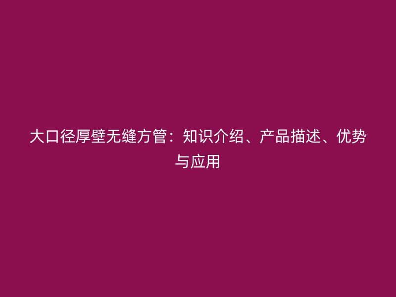 大口徑厚壁無縫方管：知識(shí)介紹、產(chǎn)品描述、優(yōu)勢(shì)與應(yīng)用