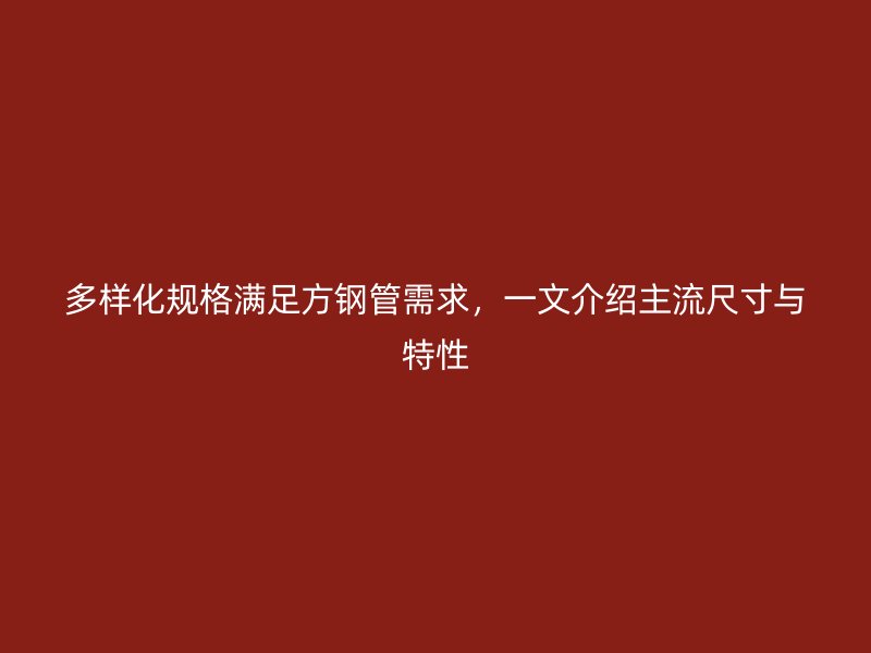 多樣化規(guī)格滿足方鋼管需求，一文介紹主流尺寸與特性