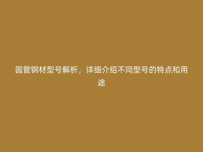 圓管鋼材型號解析，詳細(xì)介紹不同型號的特點(diǎn)和用途