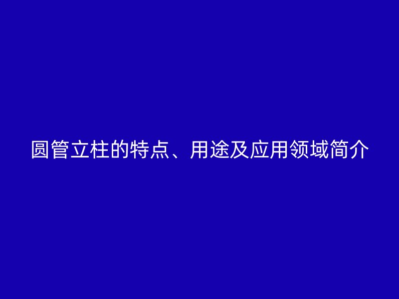 圓管立柱的特點(diǎn)、用途及應(yīng)用領(lǐng)域簡(jiǎn)介
