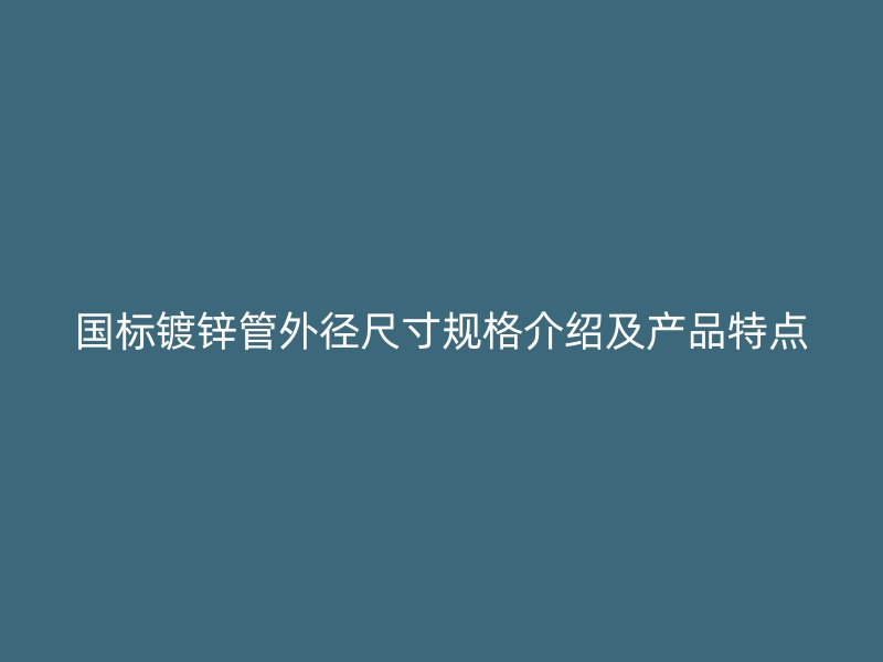 國標鍍鋅管外徑尺寸規(guī)格介紹及產品特點