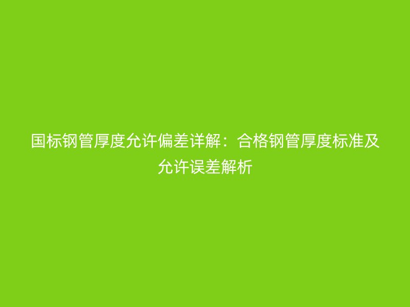 國(guó)標(biāo)鋼管厚度允許偏差詳解：合格鋼管厚度標(biāo)準(zhǔn)及允許誤差解析