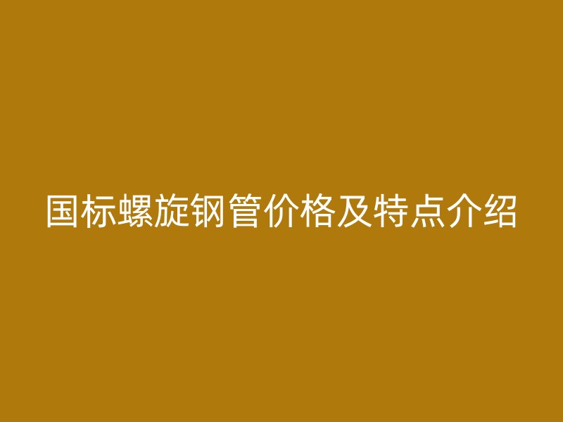 國標(biāo)螺旋鋼管價格及特點介紹