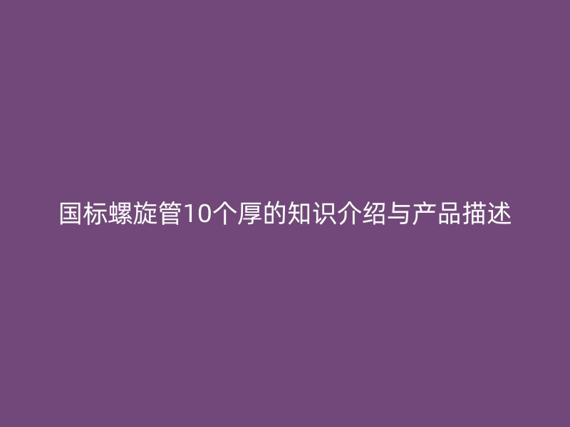 國(guó)標(biāo)螺旋管10個(gè)厚的知識(shí)介紹與產(chǎn)品描述