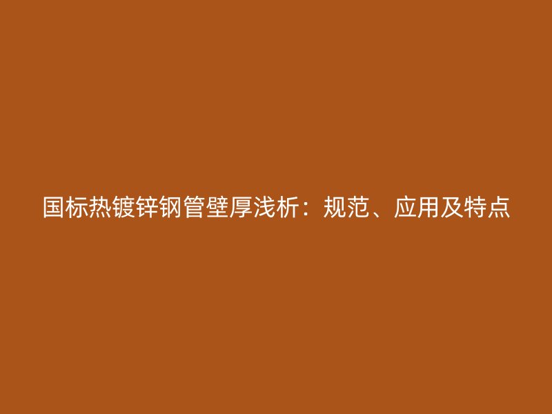 國標熱鍍鋅鋼管壁厚淺析：規(guī)范、應用及特點