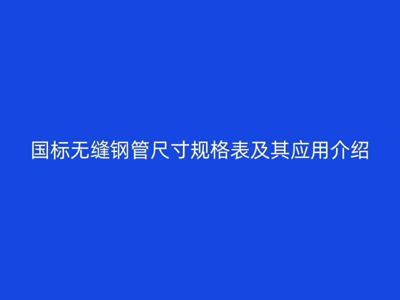 國標無縫鋼管尺寸規(guī)格表及其應(yīng)用介紹
