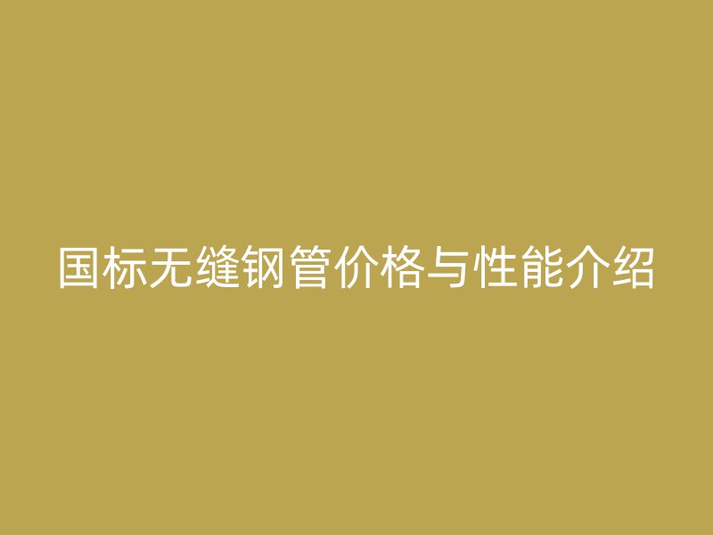 國(guó)標(biāo)無縫鋼管價(jià)格與性能介紹