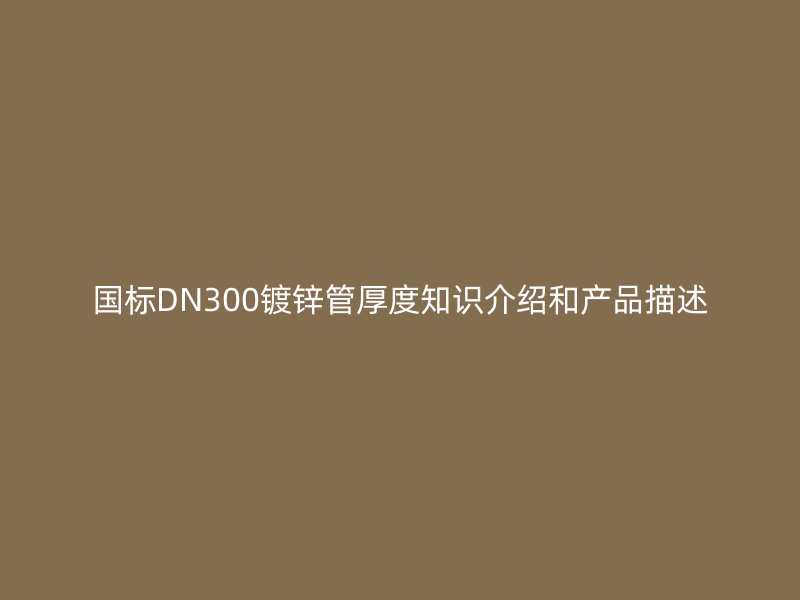 國標(biāo)DN300鍍鋅管厚度知識介紹和產(chǎn)品描述