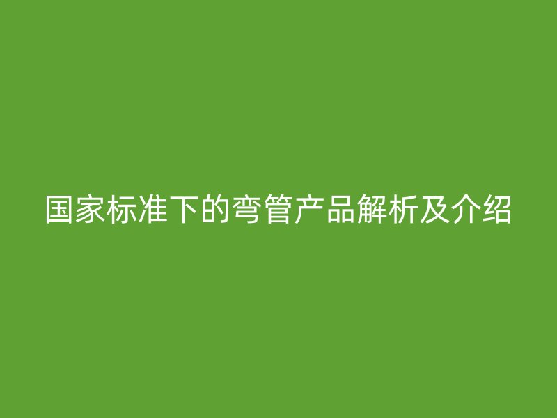 國家標準下的彎管產(chǎn)品解析及介紹
