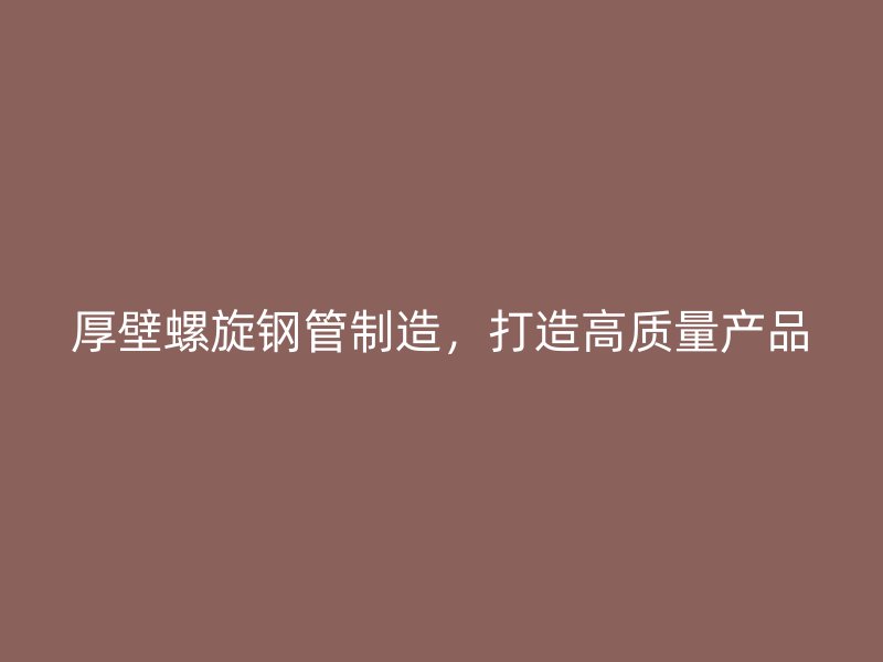 厚壁螺旋鋼管制造，打造高質(zhì)量產(chǎn)品