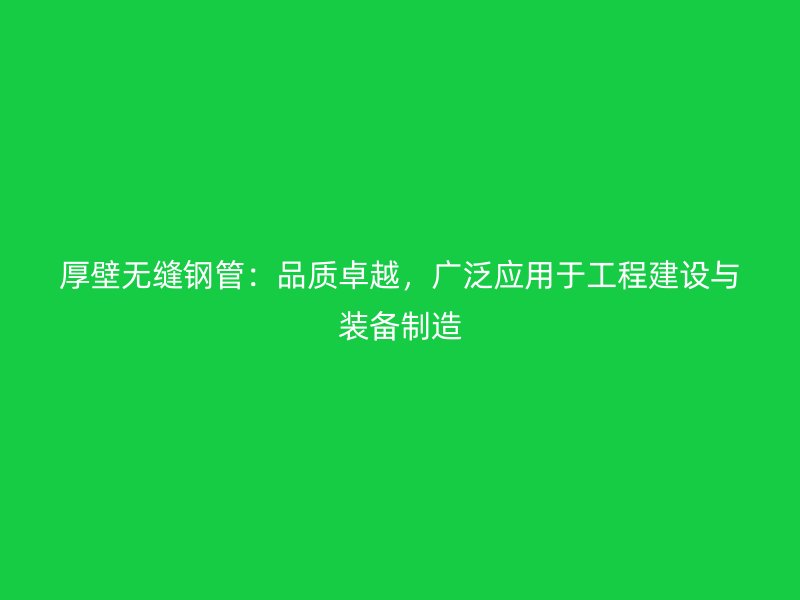 厚壁無縫鋼管：品質(zhì)卓越，廣泛應(yīng)用于工程建設(shè)與裝備制造