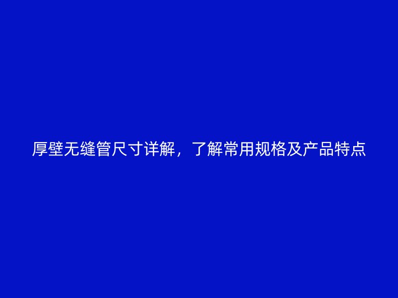 厚壁無縫管尺寸詳解，了解常用規(guī)格及產(chǎn)品特點(diǎn)