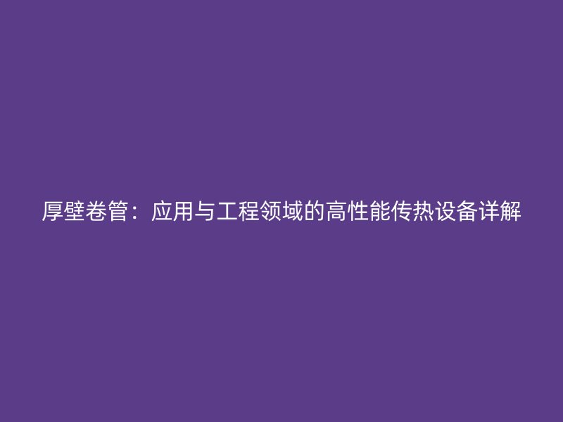 厚壁卷管：應用與工程領域的高性能傳熱設備詳解