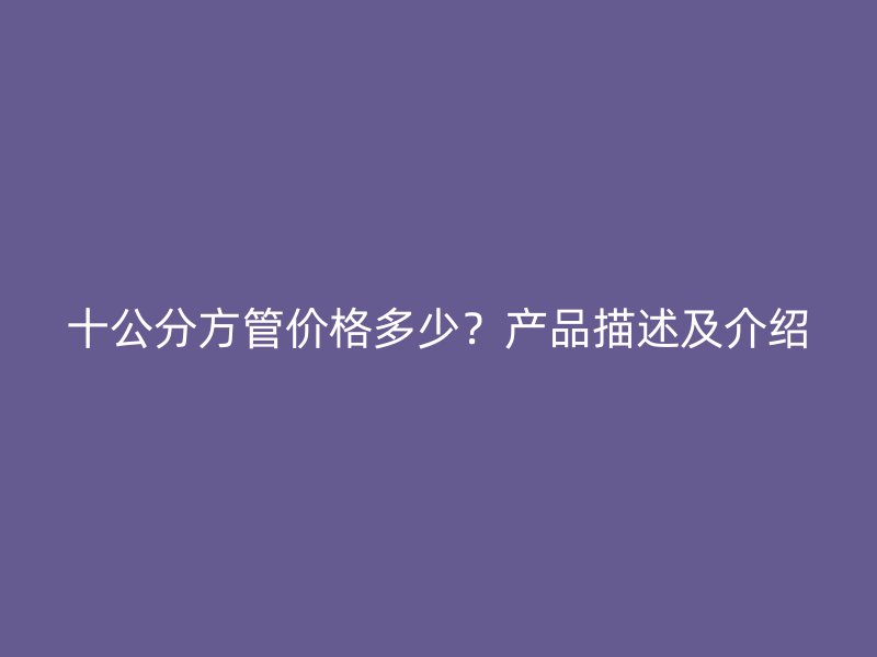 十公分方管價(jià)格多少？產(chǎn)品描述及介紹