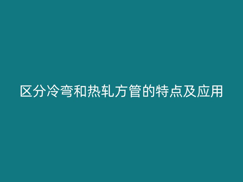 區(qū)分冷彎和熱軋方管的特點及應(yīng)用
