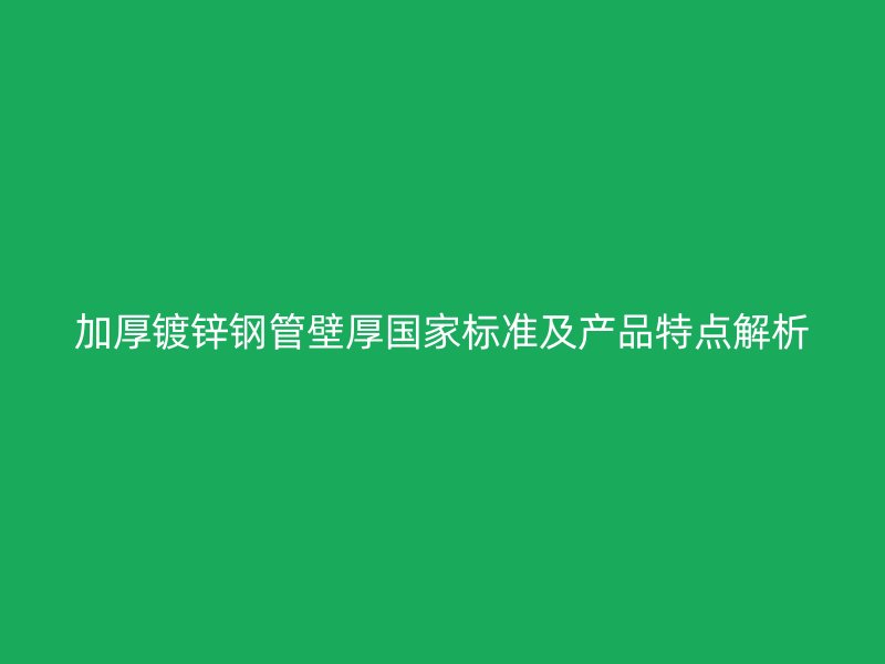 加厚鍍鋅鋼管壁厚國(guó)家標(biāo)準(zhǔn)及產(chǎn)品特點(diǎn)解析