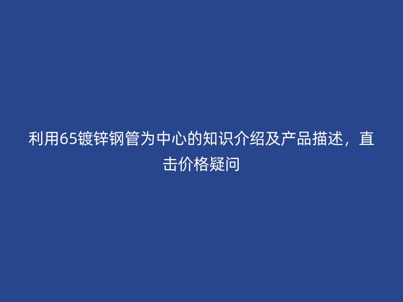 利用65鍍鋅鋼管為中心的知識(shí)介紹及產(chǎn)品描述，直擊價(jià)格疑問(wèn)