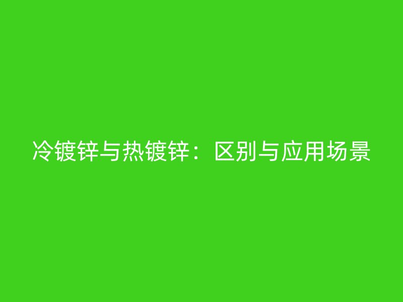 冷鍍鋅與熱鍍鋅：區(qū)別與應(yīng)用場(chǎng)景