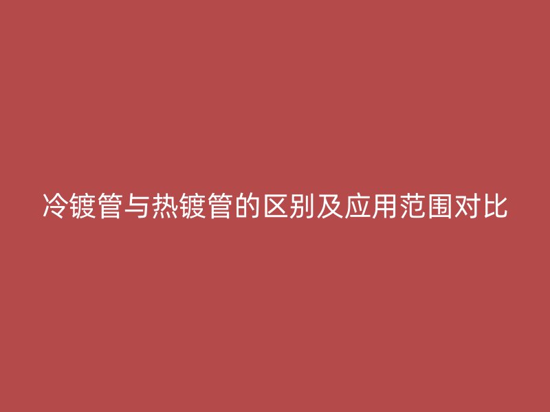 冷鍍管與熱鍍管的區(qū)別及應(yīng)用范圍對比