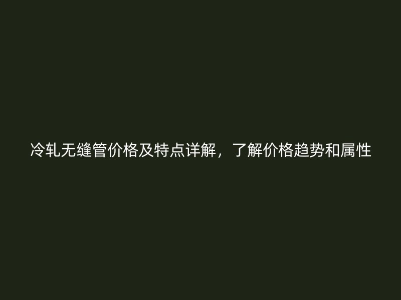 冷軋無(wú)縫管價(jià)格及特點(diǎn)詳解，了解價(jià)格趨勢(shì)和屬性