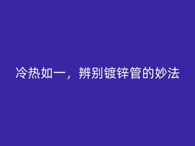 冷熱如一，辨別鍍鋅管的妙法
