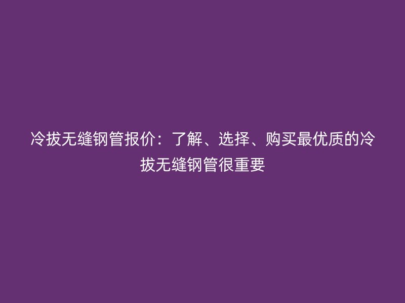 冷拔無(wú)縫鋼管報(bào)價(jià)：了解、選擇、購(gòu)買最優(yōu)質(zhì)的冷拔無(wú)縫鋼管很重要