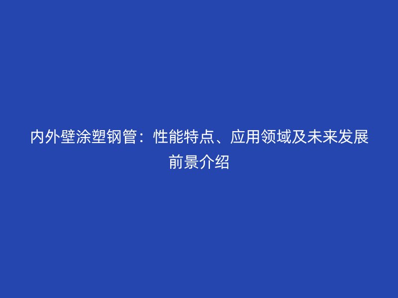 內(nèi)外壁涂塑鋼管：性能特點(diǎn)、應(yīng)用領(lǐng)域及未來發(fā)展前景介紹