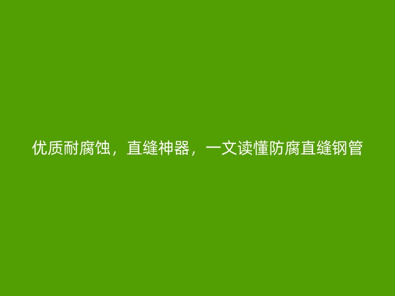 優(yōu)質(zhì)耐腐蝕，直縫神器，一文讀懂防腐直縫鋼管