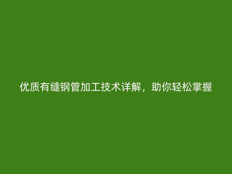 優(yōu)質(zhì)有縫鋼管加工技術詳解，助你輕松掌握