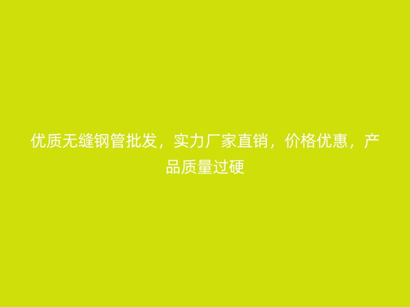 優(yōu)質(zhì)無縫鋼管批發(fā)，實力廠家直銷，價格優(yōu)惠，產(chǎn)品質(zhì)量過硬