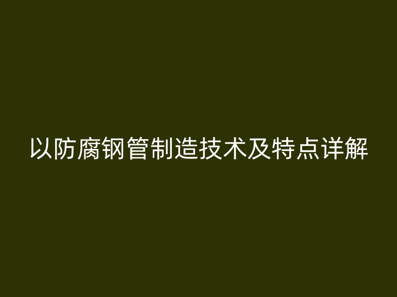 以防腐鋼管制造技術(shù)及特點詳解