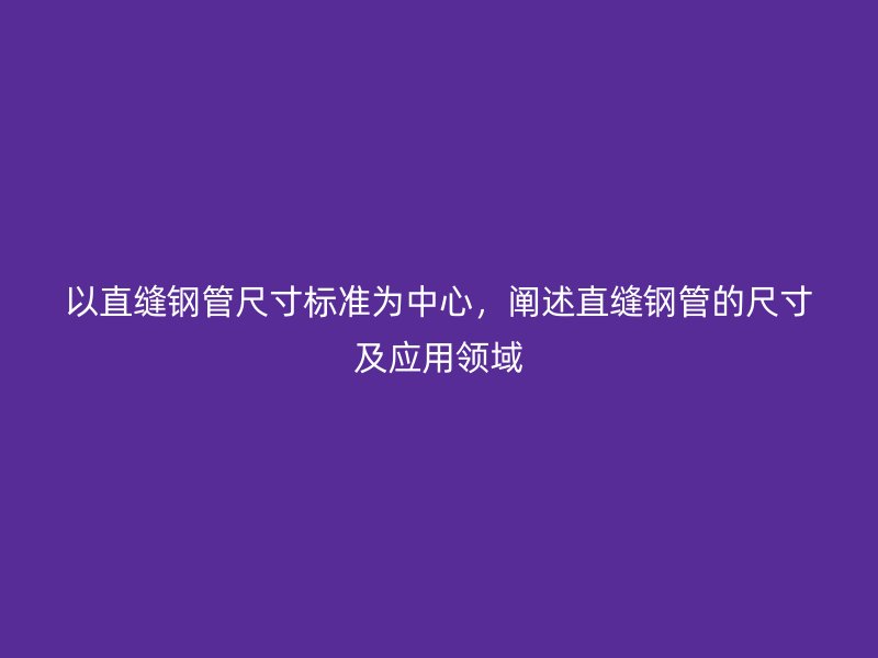 以直縫鋼管尺寸標(biāo)準(zhǔn)為中心，闡述直縫鋼管的尺寸及應(yīng)用領(lǐng)域