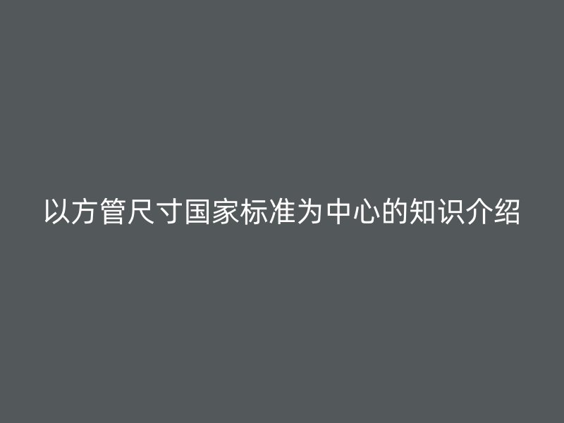 以方管尺寸國家標(biāo)準(zhǔn)為中心的知識(shí)介紹