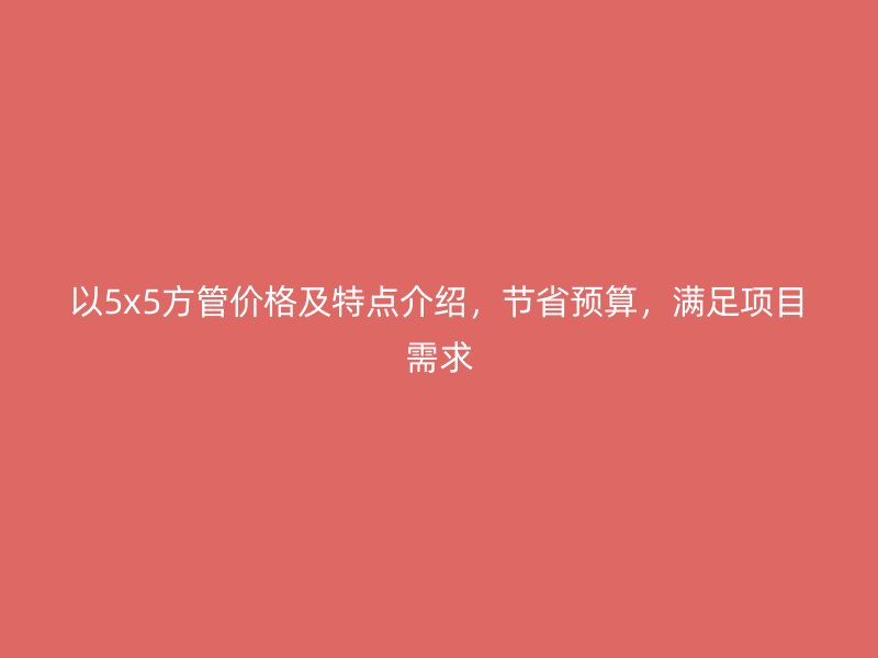 以5x5方管價(jià)格及特點(diǎn)介紹，節(jié)省預(yù)算，滿足項(xiàng)目需求