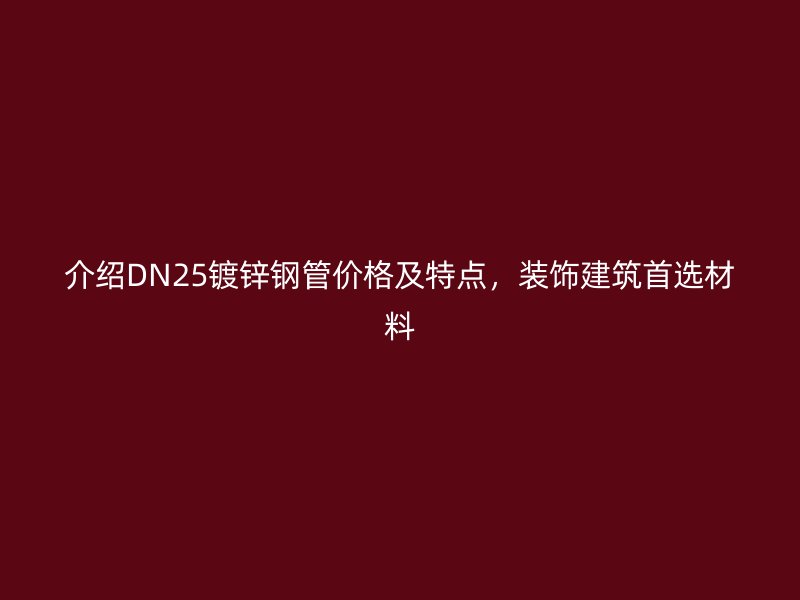 介紹DN25鍍鋅鋼管價格及特點，裝飾建筑首選材料
