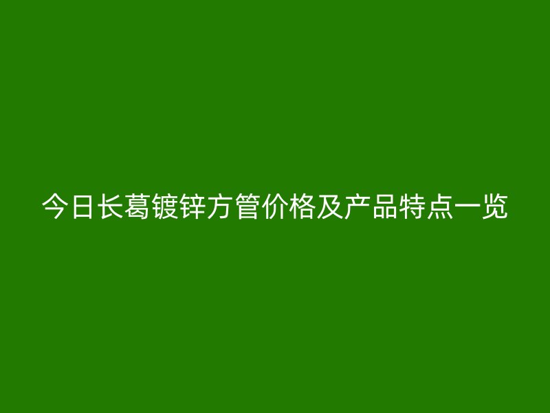 今日長葛鍍鋅方管價格及產(chǎn)品特點一覽