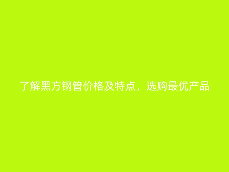 了解黑方鋼管價格及特點，選購最優(yōu)產品