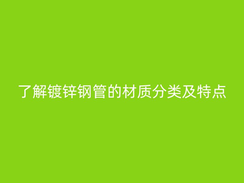 了解鍍鋅鋼管的材質(zhì)分類及特點(diǎn)