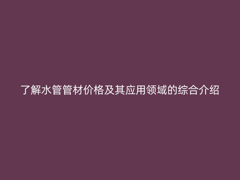 了解水管管材價格及其應用領(lǐng)域的綜合介紹