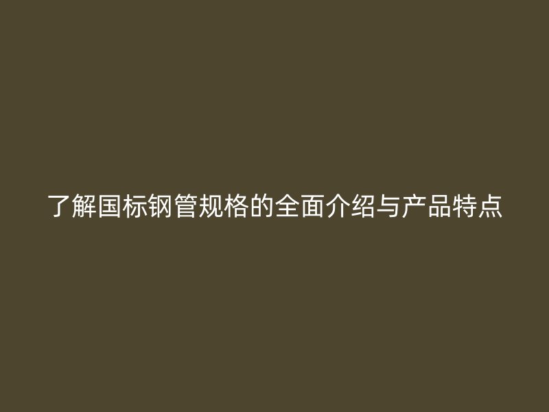 了解國標(biāo)鋼管規(guī)格的全面介紹與產(chǎn)品特點(diǎn)