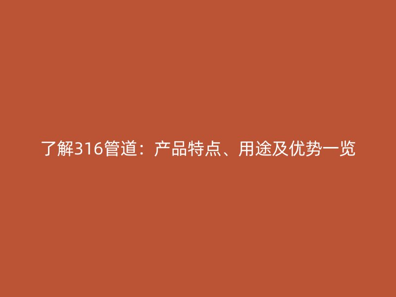 了解316管道：產(chǎn)品特點(diǎn)、用途及優(yōu)勢(shì)一覽