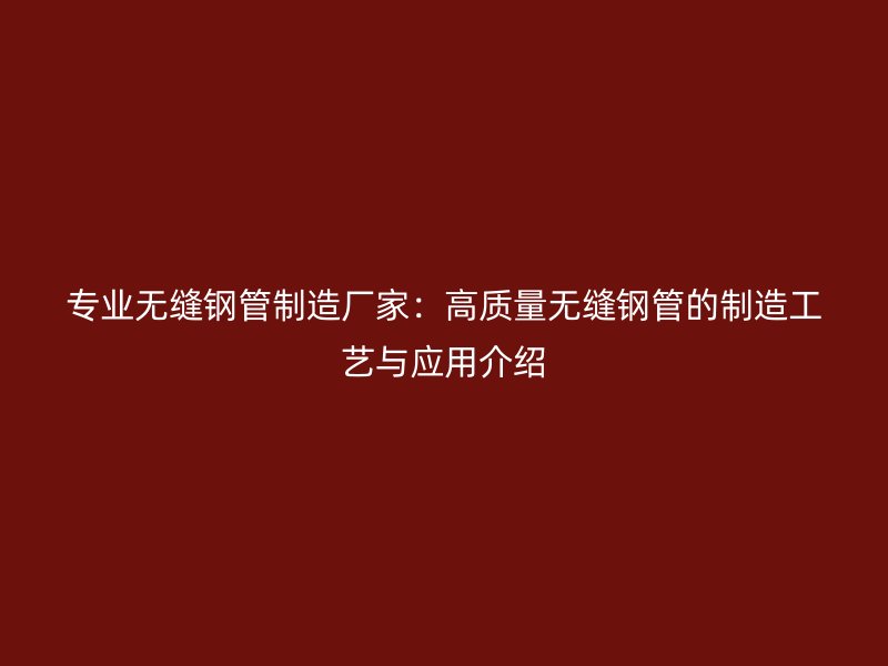 專業(yè)無(wú)縫鋼管制造廠家：高質(zhì)量無(wú)縫鋼管的制造工藝與應(yīng)用介紹