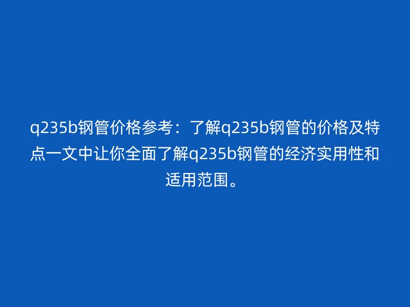 q235b鋼管價(jià)格參考：了解q235b鋼管的價(jià)格及特點(diǎn)一文中讓你全面了解q235b鋼管的經(jīng)濟(jì)實(shí)用性和適用范圍。