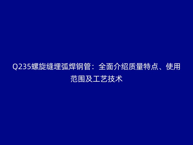 Q235螺旋縫埋弧焊鋼管：全面介紹質(zhì)量特點、使用范圍及工藝技術