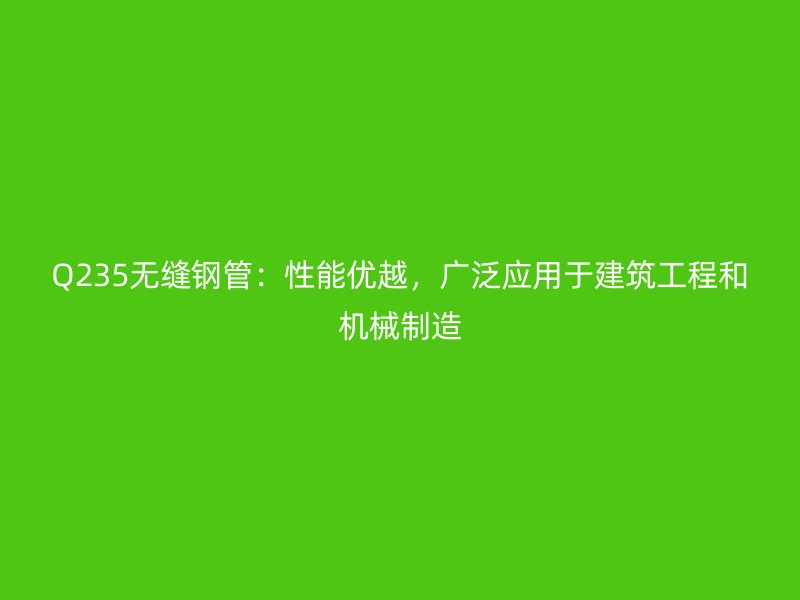 Q235無(wú)縫鋼管：性能優(yōu)越，廣泛應(yīng)用于建筑工程和機(jī)械制造